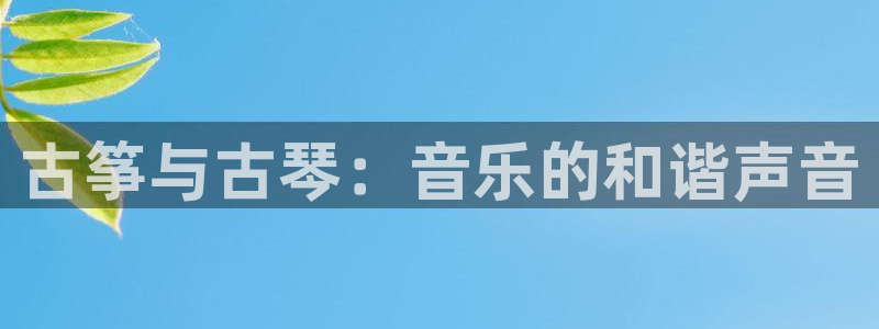 凯发旗舰厅登录免费下载:古筝与古琴:音乐的和谐声音
