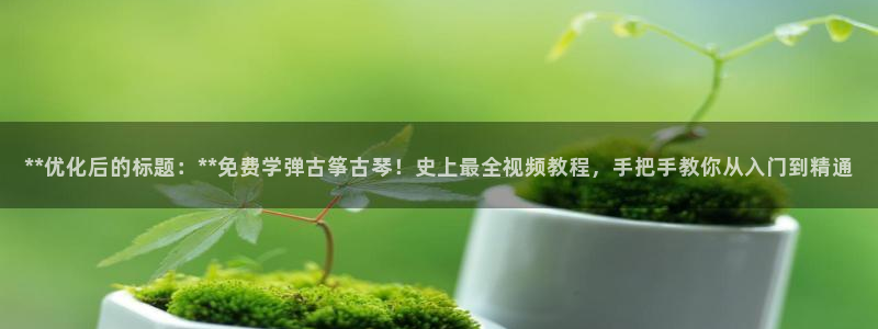 凯发官网|认准kpm:**优化后的标题:**免费学弹古筝古琴