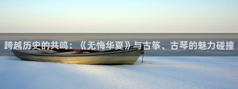 凯发最新官方app下载:跨越历史的共鸣:《无悔华夏》与古筝、