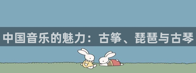 凯发k8官网下载客户端中心:中国音乐的魅力:古筝、琵琶与古琴